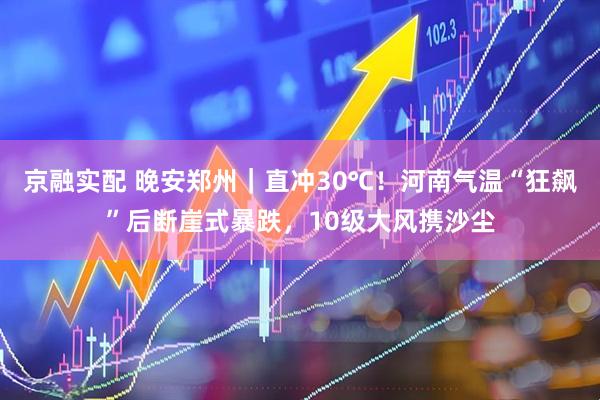 京融实配 晚安郑州｜直冲30℃！河南气温“狂飙”后断崖式暴跌，10级大风携沙尘