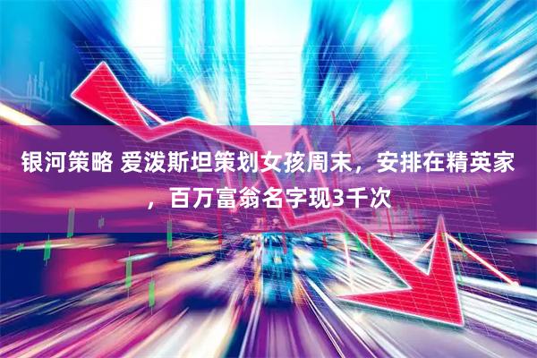 银河策略 爱泼斯坦策划女孩周末，安排在精英家，百万富翁名字现3千次