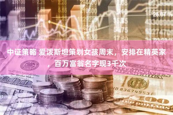 中证策略 爱泼斯坦策划女孩周末，安排在精英家，百万富翁名字现3千次
