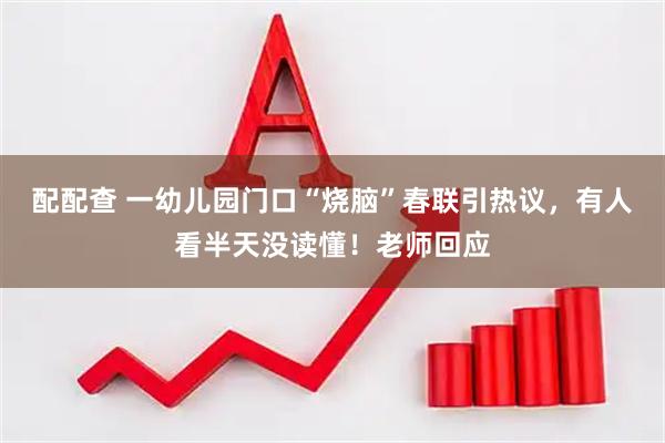 配配查 一幼儿园门口“烧脑”春联引热议，有人看半天没读懂！老师回应