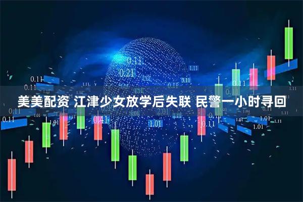 美美配资 江津少女放学后失联 民警一小时寻回