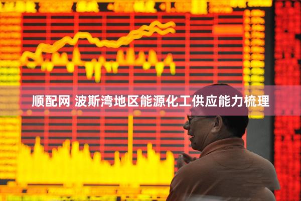 顺配网 波斯湾地区能源化工供应能力梳理
