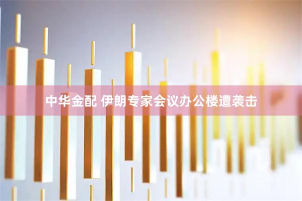中华金配 伊朗专家会议办公楼遭袭击