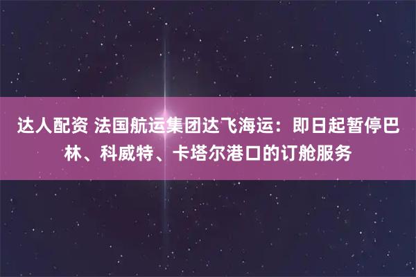 达人配资 法国航运集团达飞海运：即日起暂停巴林、科威特、卡塔尔港口的订舱服务