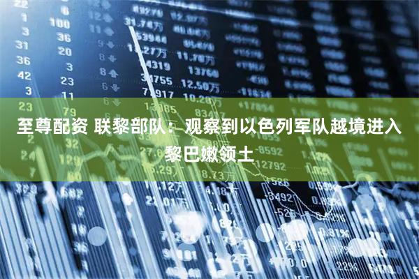 至尊配资 联黎部队：观察到以色列军队越境进入黎巴嫩领土