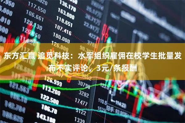 东方汇赢 追觅科技：水军组织雇佣在校学生批量发布不实评论，3元/条报酬