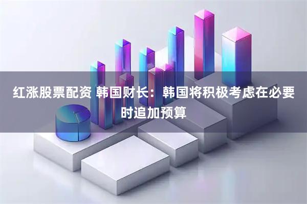 红涨股票配资 韩国财长：韩国将积极考虑在必要时追加预算