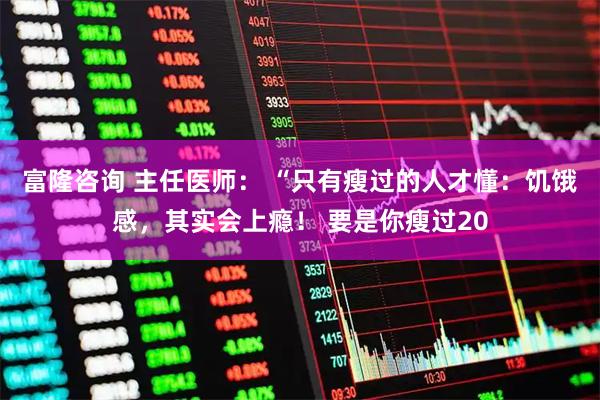 富隆咨询 主任医师： “只有瘦过的人才懂：饥饿感，其实会上瘾！ 要是你瘦过20