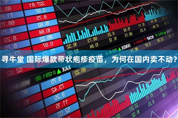 寻牛堂 国际爆款带状疱疹疫苗，为何在国内卖不动？