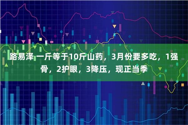 路易泽 一斤等于10斤山药，3月份要多吃，1强骨，2护眼，3降压，现正当季