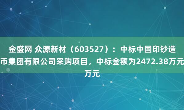 金盛网 众源新材（603527）：中标中国印钞造币集团有限公司采购项目，中标金额为2472.38万元