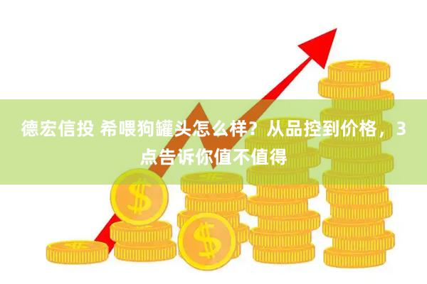 德宏信投 希喂狗罐头怎么样？从品控到价格，3点告诉你值不值得