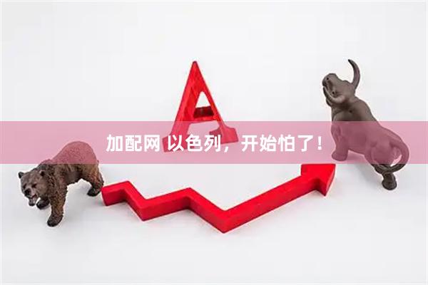 加配网 以色列，开始怕了！