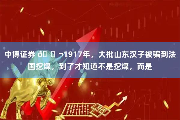 中博证券 🌬1917年，大批山东汉子被骗到法国挖煤，到了才知道不是挖煤，而是
