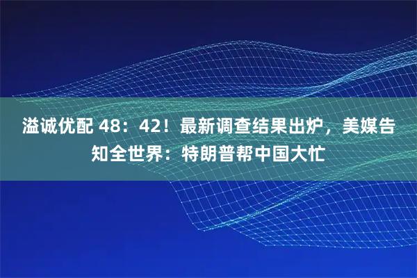 溢诚优配 48：42！最新调查结果出炉，美媒告知全世界：特朗普帮中国大忙