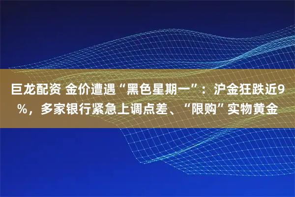 巨龙配资 金价遭遇“黑色星期一”：沪金狂跌近9%，多家银行紧急上调点差、“限购”实物黄金