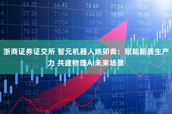 浙商证券证交所 智元机器人姚卯青：赋能新质生产力 共建物理AI未来场景