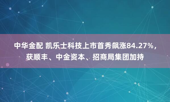 中华金配 凯乐士科技上市首秀飙涨84.27%，获顺丰、中金资本、招商局集团加持