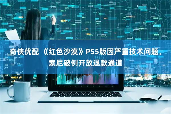奇侠优配 《红色沙漠》PS5版因严重技术问题，索尼破例开放退款通道