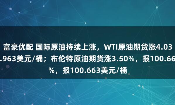 富豪优配 国际原油持续上涨，WTI原油期货涨4.03%，报93.963美元/桶；布伦特原油期货涨3.50%，报100.663美元/桶