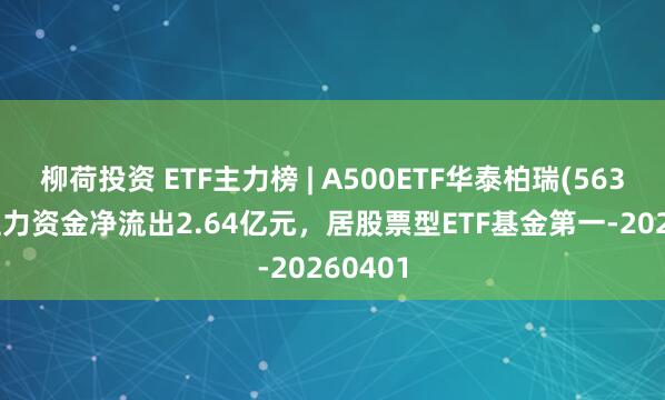 柳荷投资 ETF主力榜 | A500ETF华泰柏瑞(563360)主力资金净流出2.64亿元，居股票型ETF基金第一-20260401