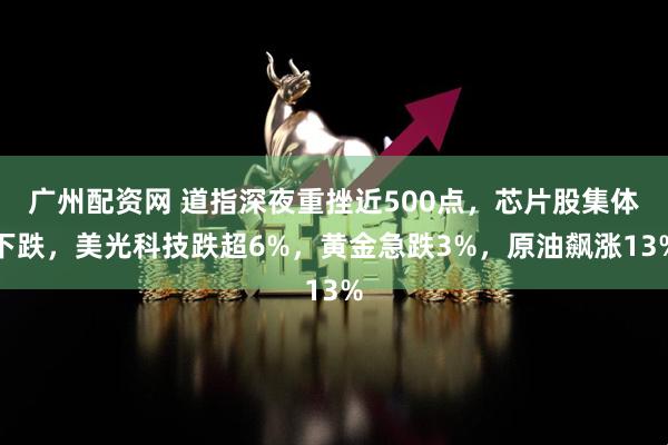 广州配资网 道指深夜重挫近500点，芯片股集体下跌，美光科技跌超6%，黄金急跌3%，原油飙涨13%