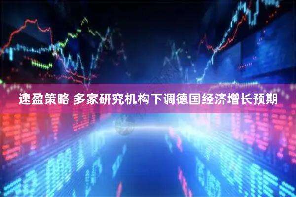 速盈策略 多家研究机构下调德国经济增长预期