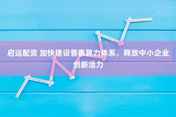 启运配资 加快建设普惠算力体系，释放中小企业创新活力