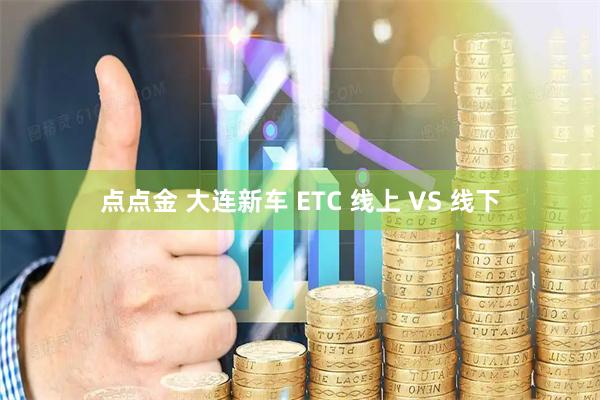 点点金 大连新车 ETC 线上 VS 线下