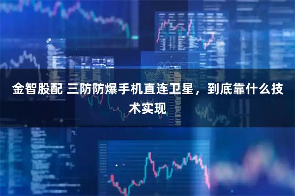 金智股配 三防防爆手机直连卫星，到底靠什么技术实现