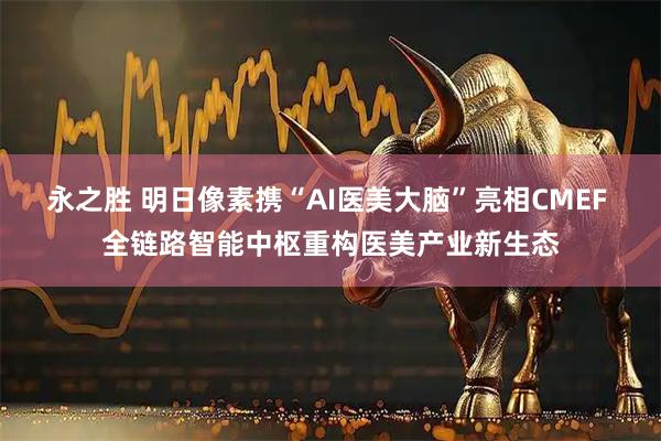 永之胜 明日像素携“AI医美大脑”亮相CMEF 全链路智能中枢重构医美产业新生态
