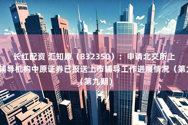 长红配资 汇知康（832350）：申请北交所上市，辅导机构中原证券已报送上市辅导工作进展情况（第九期）