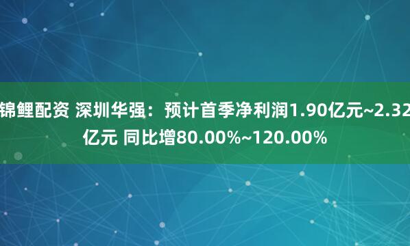 锦鲤配资 深圳华强：预计首季净利润1.90亿元~2.32亿元 同比增80.00%~120.00%