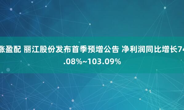涨盈配 丽江股份发布首季预增公告 净利润同比增长74.08%~103.09%