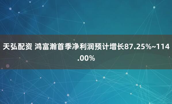 天弘配资 鸿富瀚首季净利润预计增长87.25%~114.00%
