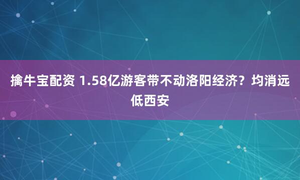 擒牛宝配资 1.58亿游客带不动洛阳经济？均消远低西安