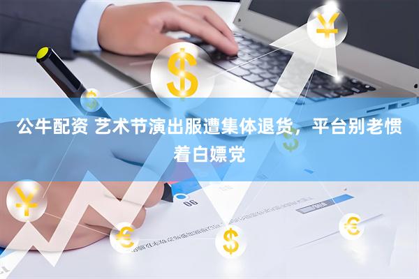 公牛配资 艺术节演出服遭集体退货，平台别老惯着白嫖党