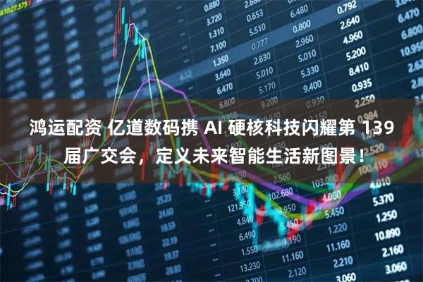 鸿运配资 亿道数码携 AI 硬核科技闪耀第 139 届广交会，定义未来智能生活新图景！