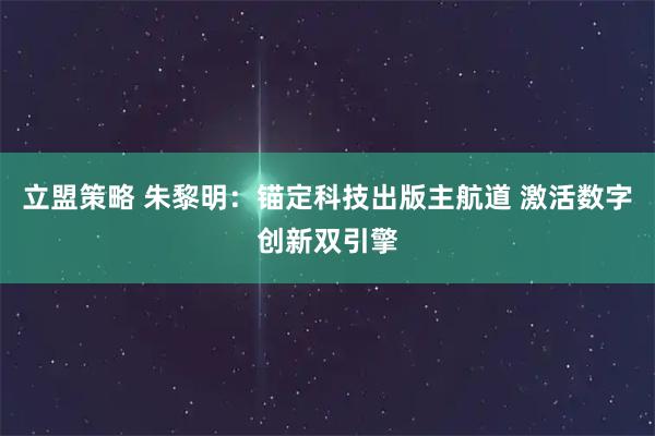 立盟策略 朱黎明：锚定科技出版主航道 激活数字创新双引擎