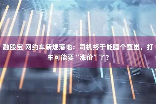 融股宝 网约车新规落地：司机终于能睡个整觉，打车可能要“涨价”了？