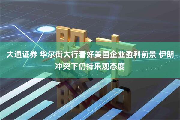 大通证券 华尔街大行看好美国企业盈利前景 伊朗冲突下仍持乐观态度