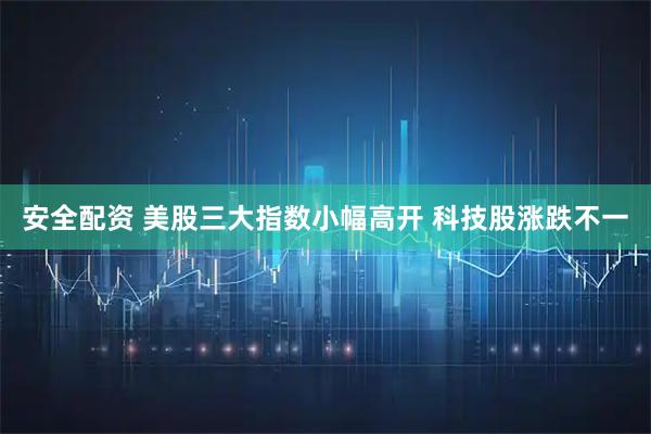 安全配资 美股三大指数小幅高开 科技股涨跌不一