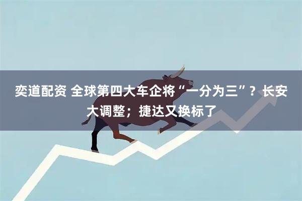 奕道配资 全球第四大车企将“一分为三”？长安大调整；捷达又换标了