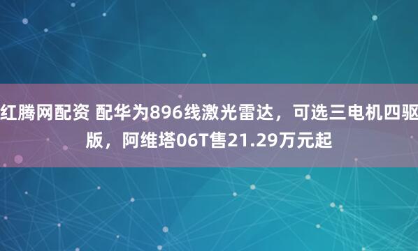 红腾网配资 配华为896线激光雷达，可选三电机四驱版，阿维塔06T售21.29万元起
