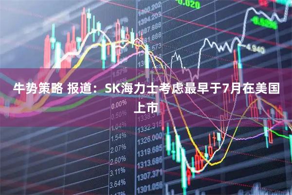 牛势策略 报道：SK海力士考虑最早于7月在美国上市