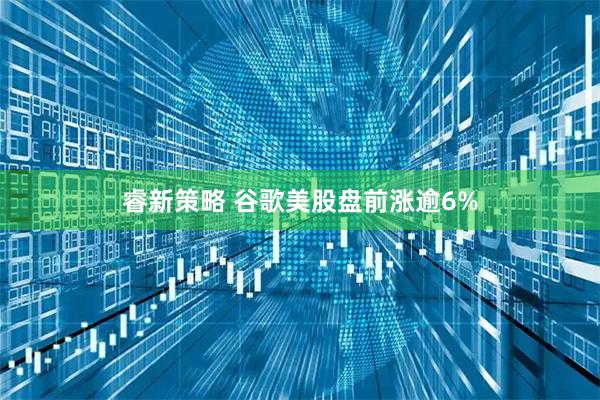 睿新策略 谷歌美股盘前涨逾6%