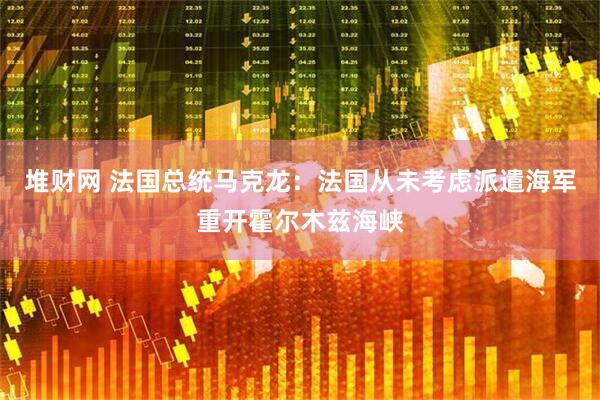 堆财网 法国总统马克龙：法国从未考虑派遣海军重开霍尔木兹海峡