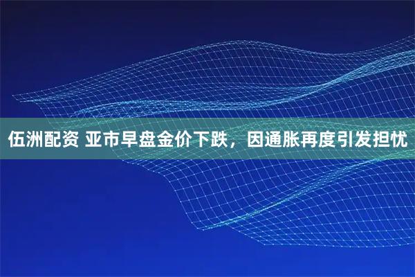 伍洲配资 亚市早盘金价下跌，因通胀再度引发担忧
