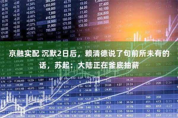 京融实配 沉默2日后，赖清德说了句前所未有的话，苏起：大陆正在釜底抽薪