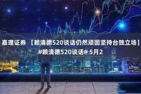 嘉理证券 【赖清德520谈话仍然顽固坚持台独立场】#赖清德520谈话# 5月2